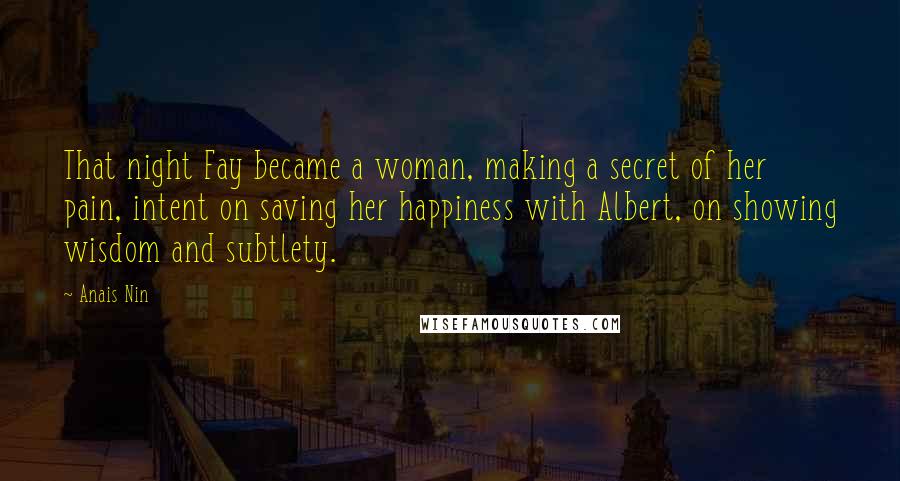 Anais Nin Quotes: That night Fay became a woman, making a secret of her pain, intent on saving her happiness with Albert, on showing wisdom and subtlety.