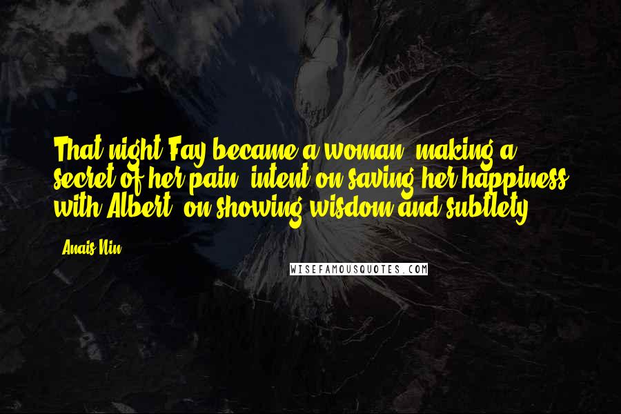Anais Nin Quotes: That night Fay became a woman, making a secret of her pain, intent on saving her happiness with Albert, on showing wisdom and subtlety.