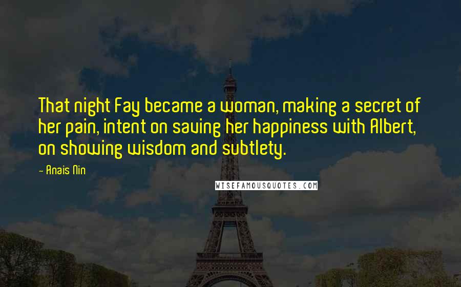 Anais Nin Quotes: That night Fay became a woman, making a secret of her pain, intent on saving her happiness with Albert, on showing wisdom and subtlety.