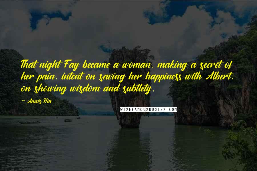 Anais Nin Quotes: That night Fay became a woman, making a secret of her pain, intent on saving her happiness with Albert, on showing wisdom and subtlety.