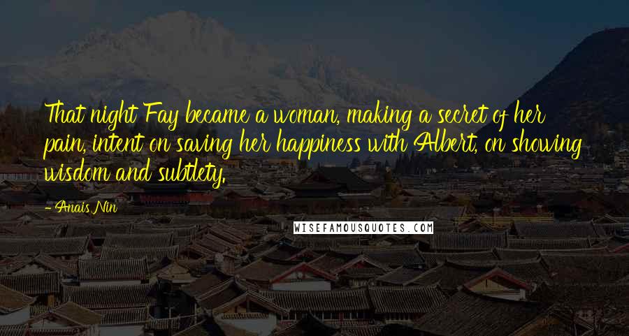 Anais Nin Quotes: That night Fay became a woman, making a secret of her pain, intent on saving her happiness with Albert, on showing wisdom and subtlety.