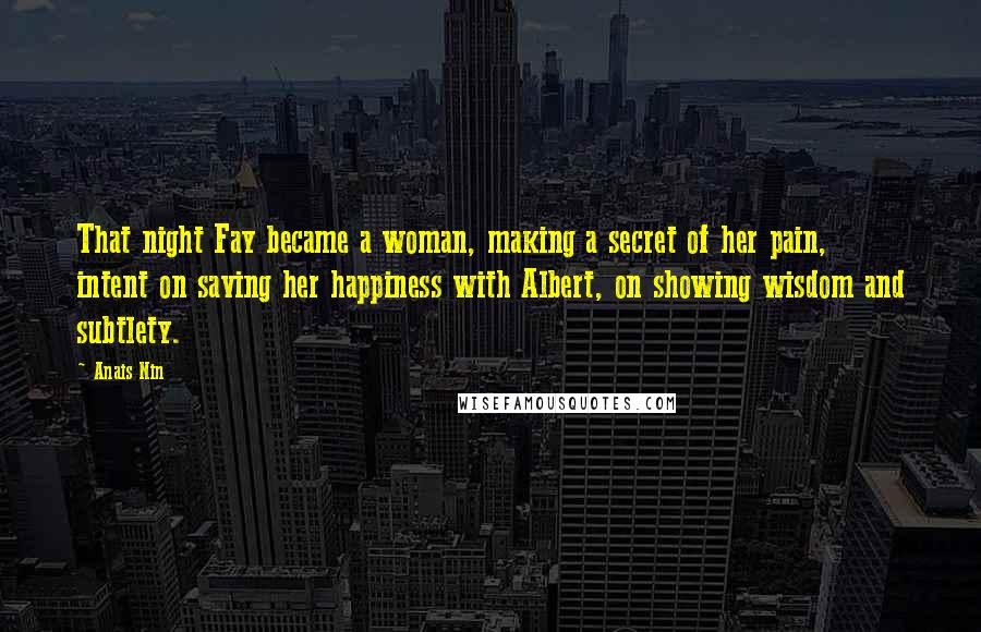 Anais Nin Quotes: That night Fay became a woman, making a secret of her pain, intent on saving her happiness with Albert, on showing wisdom and subtlety.
