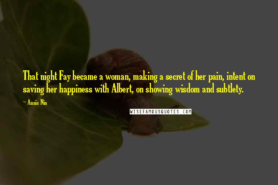 Anais Nin Quotes: That night Fay became a woman, making a secret of her pain, intent on saving her happiness with Albert, on showing wisdom and subtlety.