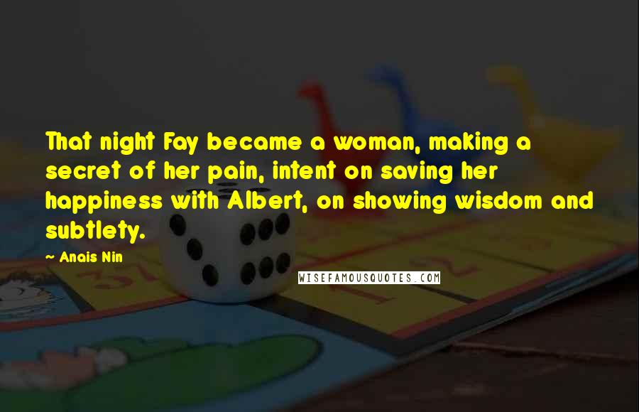 Anais Nin Quotes: That night Fay became a woman, making a secret of her pain, intent on saving her happiness with Albert, on showing wisdom and subtlety.