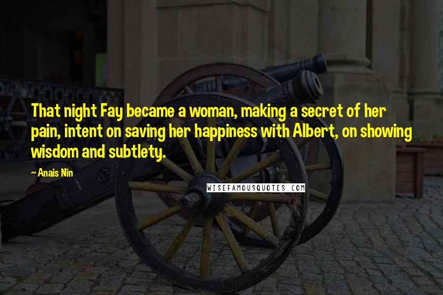Anais Nin Quotes: That night Fay became a woman, making a secret of her pain, intent on saving her happiness with Albert, on showing wisdom and subtlety.
