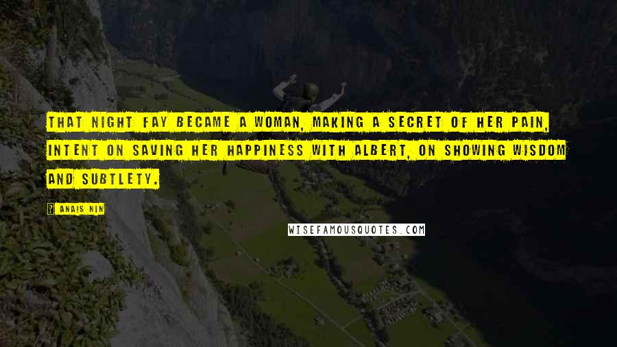 Anais Nin Quotes: That night Fay became a woman, making a secret of her pain, intent on saving her happiness with Albert, on showing wisdom and subtlety.