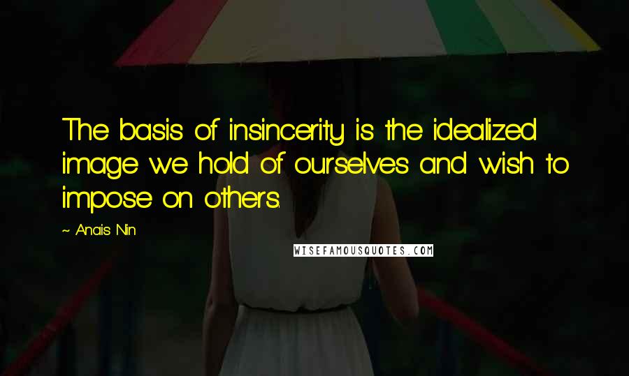 Anais Nin Quotes: The basis of insincerity is the idealized image we hold of ourselves and wish to impose on others.