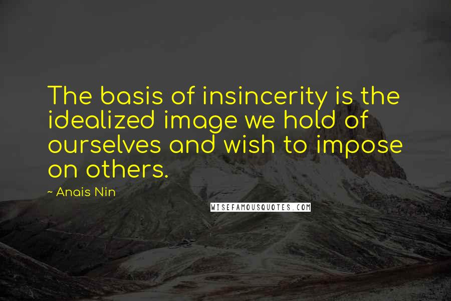 Anais Nin Quotes: The basis of insincerity is the idealized image we hold of ourselves and wish to impose on others.