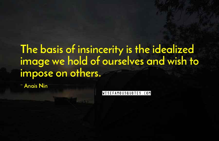 Anais Nin Quotes: The basis of insincerity is the idealized image we hold of ourselves and wish to impose on others.