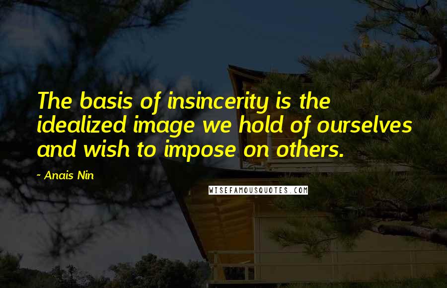 Anais Nin Quotes: The basis of insincerity is the idealized image we hold of ourselves and wish to impose on others.