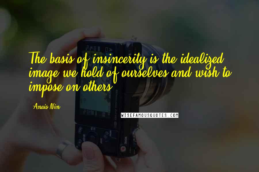 Anais Nin Quotes: The basis of insincerity is the idealized image we hold of ourselves and wish to impose on others.