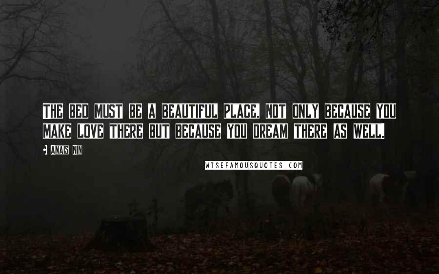 Anais Nin Quotes: The bed must be a beautiful place, not only because you make love there but because you dream there as well.