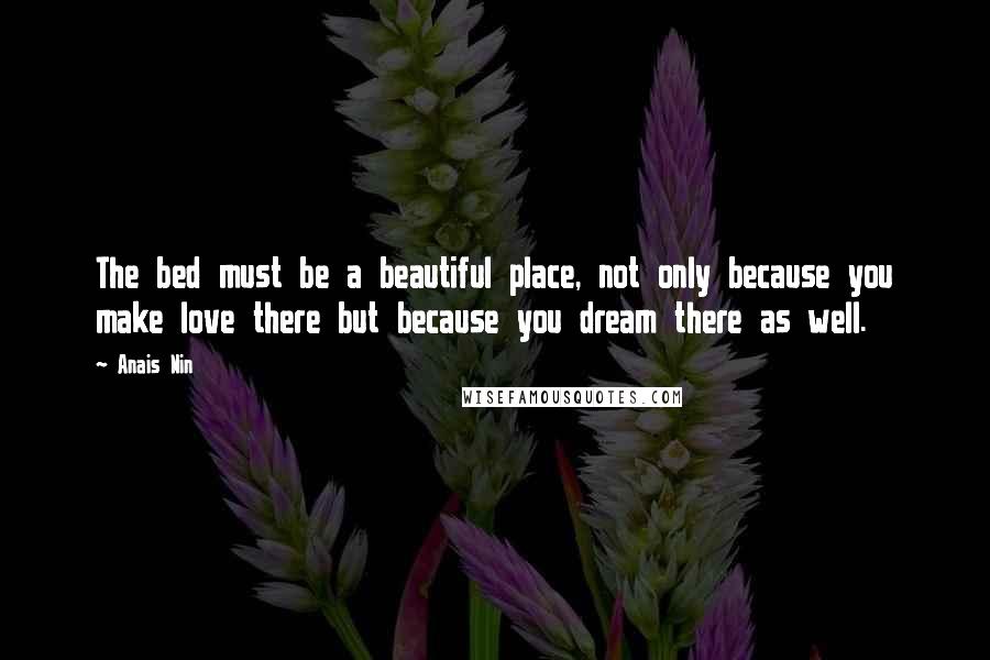 Anais Nin Quotes: The bed must be a beautiful place, not only because you make love there but because you dream there as well.