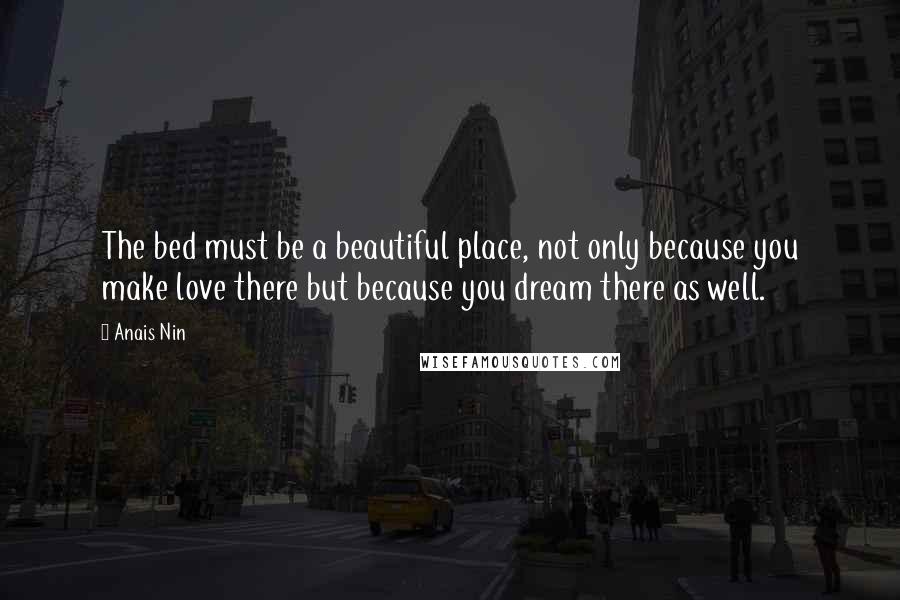 Anais Nin Quotes: The bed must be a beautiful place, not only because you make love there but because you dream there as well.