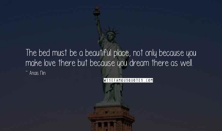 Anais Nin Quotes: The bed must be a beautiful place, not only because you make love there but because you dream there as well.