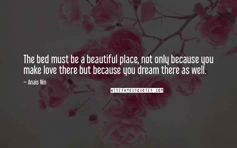 Anais Nin Quotes: The bed must be a beautiful place, not only because you make love there but because you dream there as well.