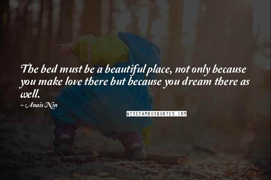 Anais Nin Quotes: The bed must be a beautiful place, not only because you make love there but because you dream there as well.
