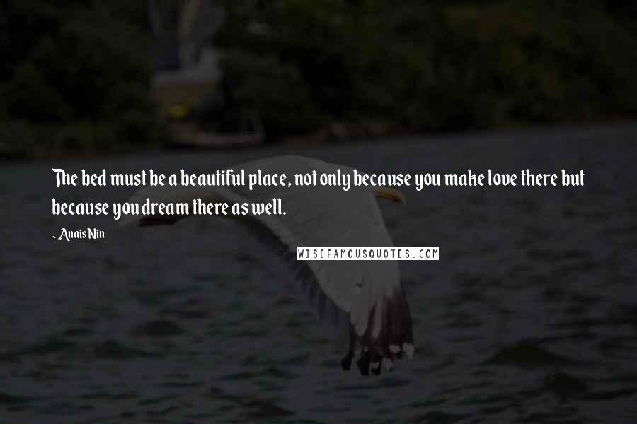 Anais Nin Quotes: The bed must be a beautiful place, not only because you make love there but because you dream there as well.