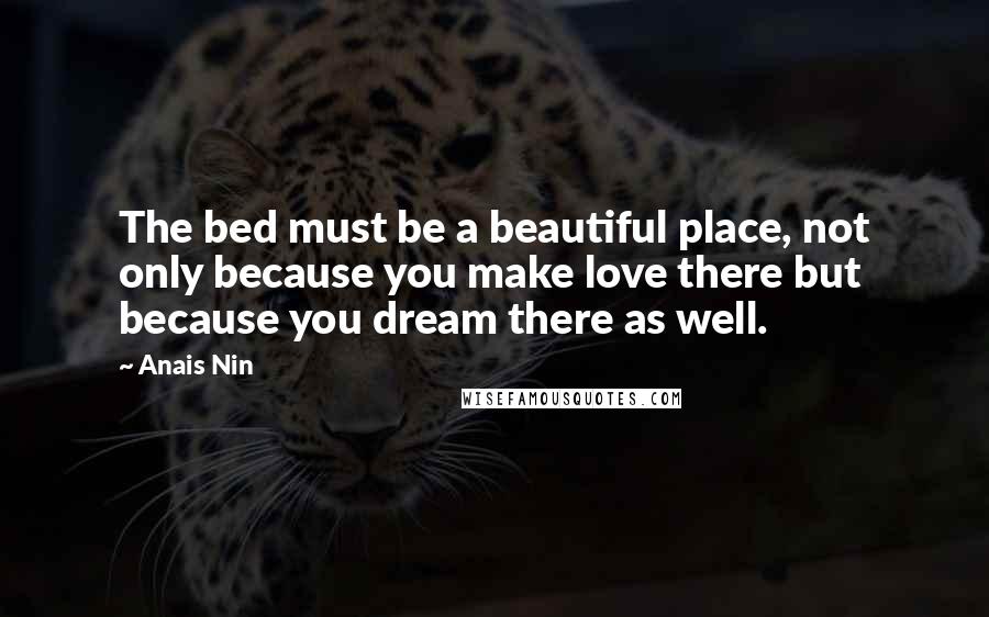 Anais Nin Quotes: The bed must be a beautiful place, not only because you make love there but because you dream there as well.