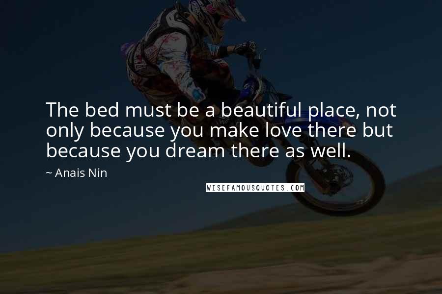 Anais Nin Quotes: The bed must be a beautiful place, not only because you make love there but because you dream there as well.