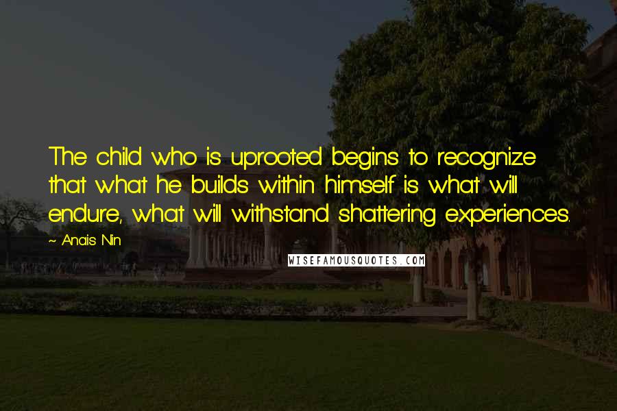 Anais Nin Quotes: The child who is uprooted begins to recognize that what he builds within himself is what will endure, what will withstand shattering experiences.