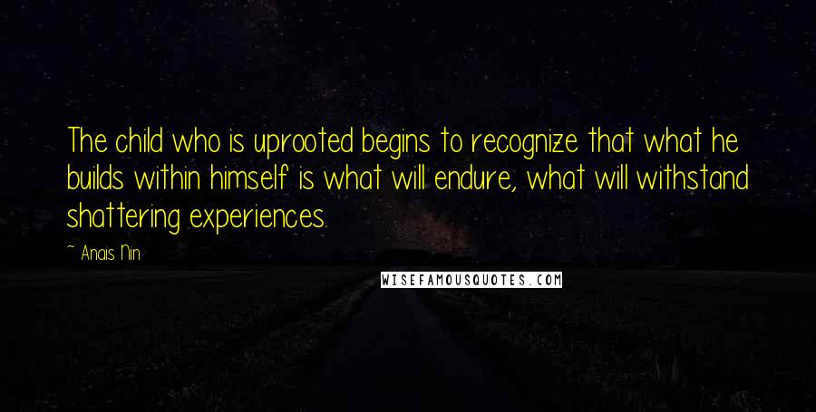 Anais Nin Quotes: The child who is uprooted begins to recognize that what he builds within himself is what will endure, what will withstand shattering experiences.