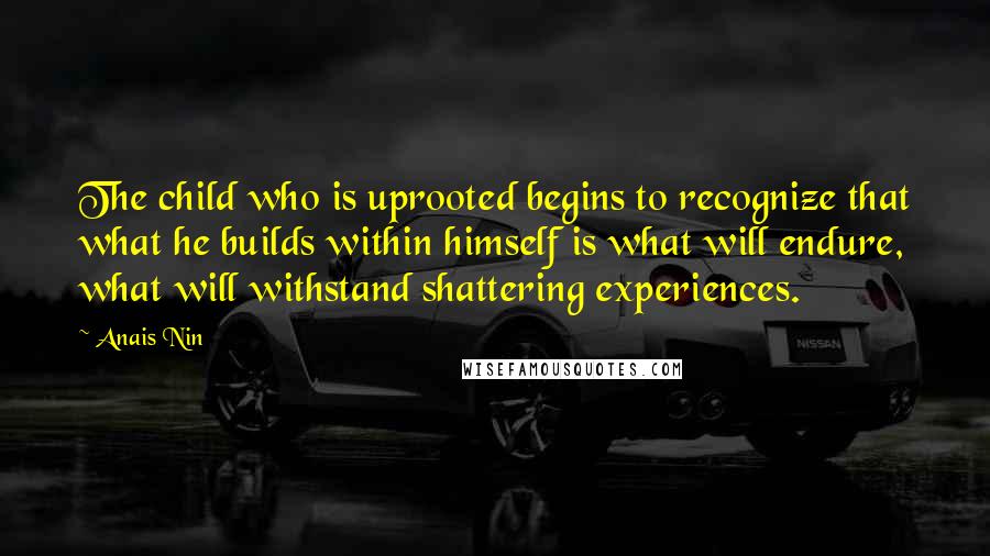 Anais Nin Quotes: The child who is uprooted begins to recognize that what he builds within himself is what will endure, what will withstand shattering experiences.