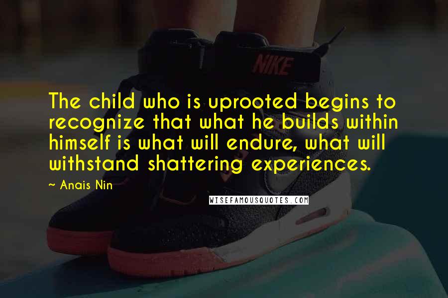 Anais Nin Quotes: The child who is uprooted begins to recognize that what he builds within himself is what will endure, what will withstand shattering experiences.