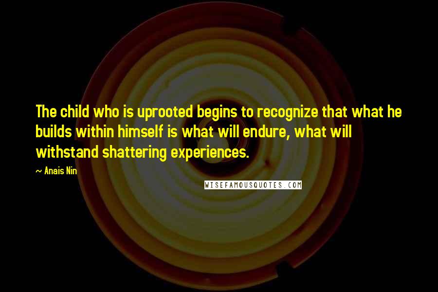 Anais Nin Quotes: The child who is uprooted begins to recognize that what he builds within himself is what will endure, what will withstand shattering experiences.