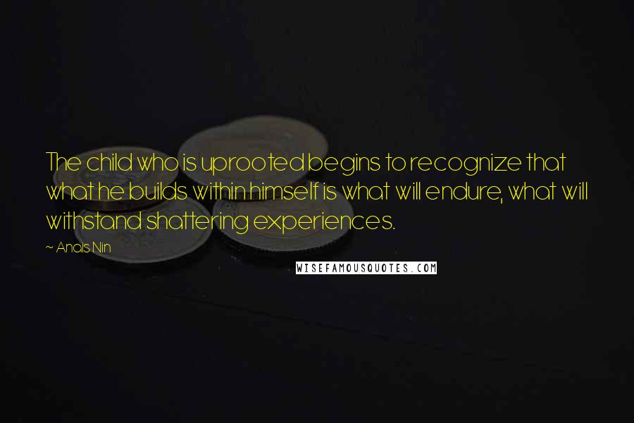 Anais Nin Quotes: The child who is uprooted begins to recognize that what he builds within himself is what will endure, what will withstand shattering experiences.