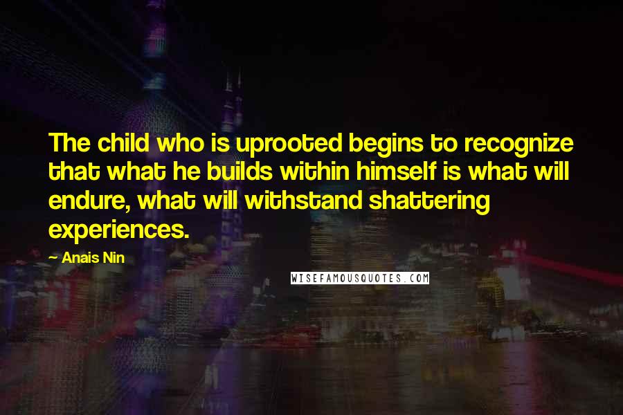 Anais Nin Quotes: The child who is uprooted begins to recognize that what he builds within himself is what will endure, what will withstand shattering experiences.