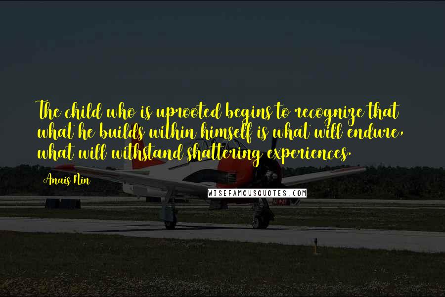 Anais Nin Quotes: The child who is uprooted begins to recognize that what he builds within himself is what will endure, what will withstand shattering experiences.