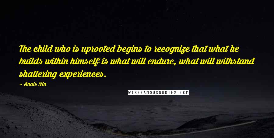 Anais Nin Quotes: The child who is uprooted begins to recognize that what he builds within himself is what will endure, what will withstand shattering experiences.