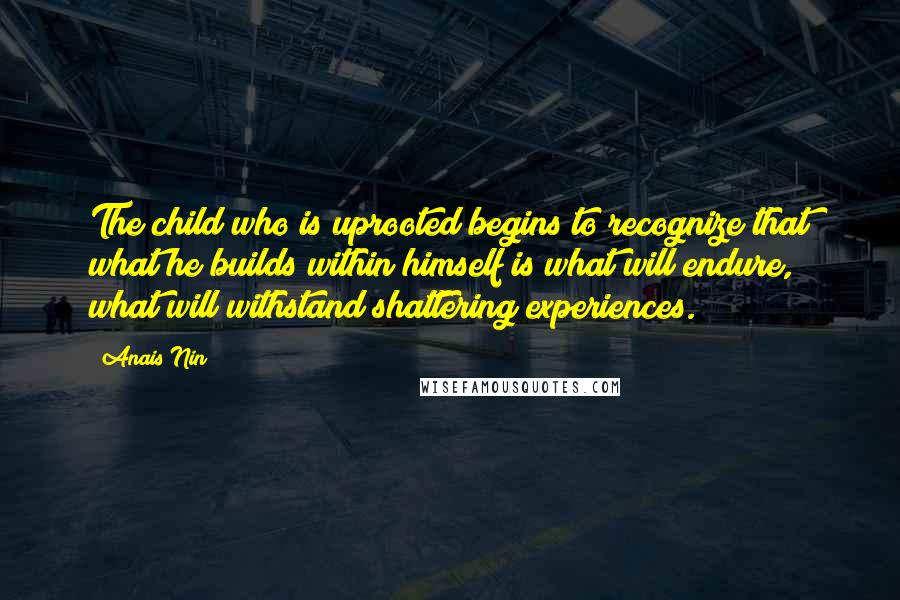 Anais Nin Quotes: The child who is uprooted begins to recognize that what he builds within himself is what will endure, what will withstand shattering experiences.