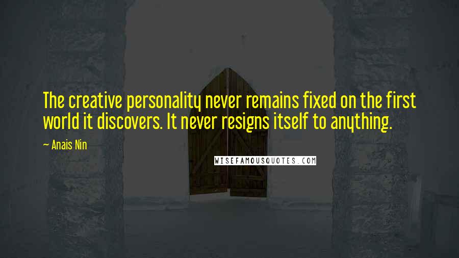 Anais Nin Quotes: The creative personality never remains fixed on the first world it discovers. It never resigns itself to anything.