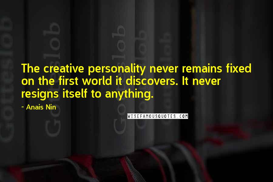 Anais Nin Quotes: The creative personality never remains fixed on the first world it discovers. It never resigns itself to anything.
