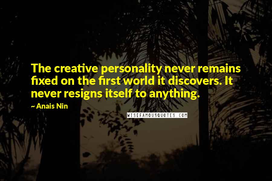 Anais Nin Quotes: The creative personality never remains fixed on the first world it discovers. It never resigns itself to anything.