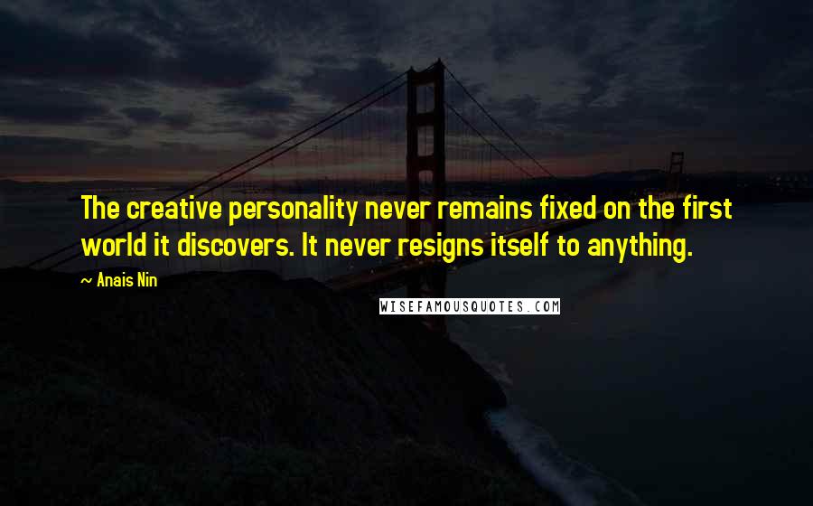 Anais Nin Quotes: The creative personality never remains fixed on the first world it discovers. It never resigns itself to anything.