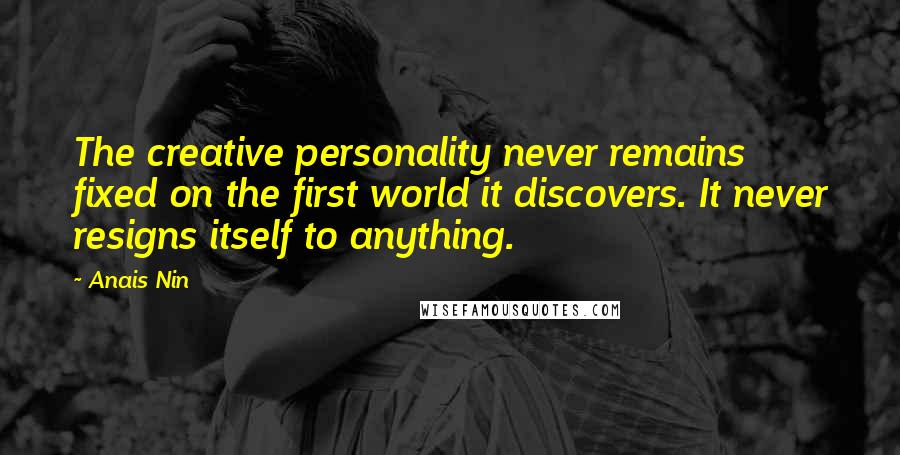 Anais Nin Quotes: The creative personality never remains fixed on the first world it discovers. It never resigns itself to anything.