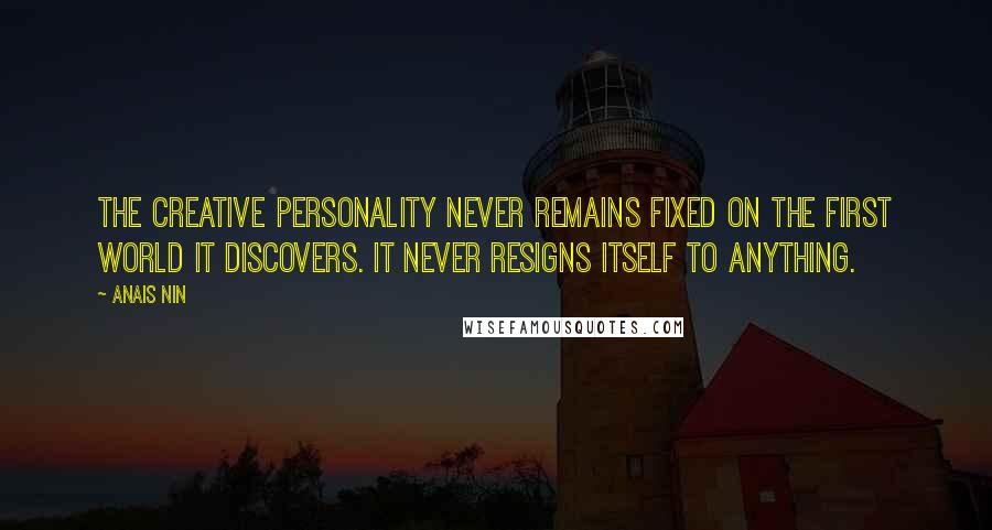 Anais Nin Quotes: The creative personality never remains fixed on the first world it discovers. It never resigns itself to anything.