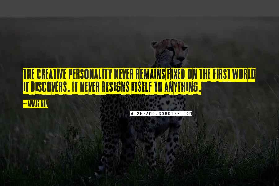 Anais Nin Quotes: The creative personality never remains fixed on the first world it discovers. It never resigns itself to anything.