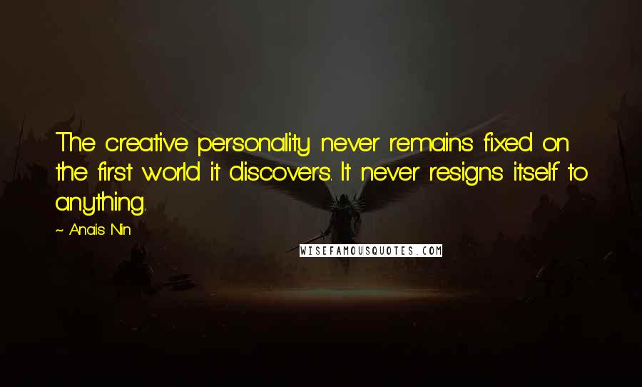 Anais Nin Quotes: The creative personality never remains fixed on the first world it discovers. It never resigns itself to anything.