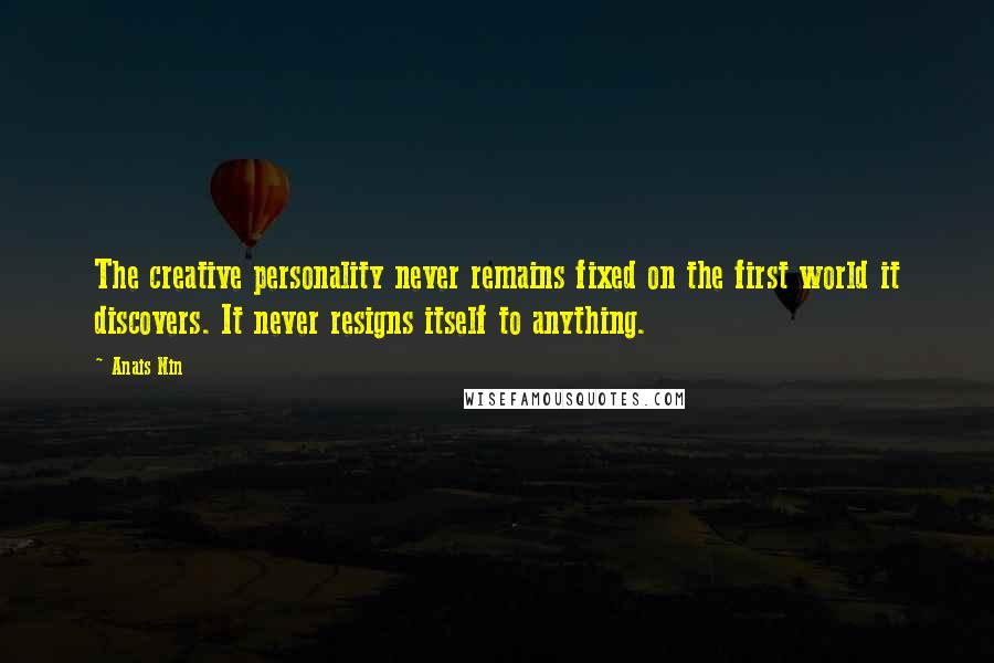 Anais Nin Quotes: The creative personality never remains fixed on the first world it discovers. It never resigns itself to anything.