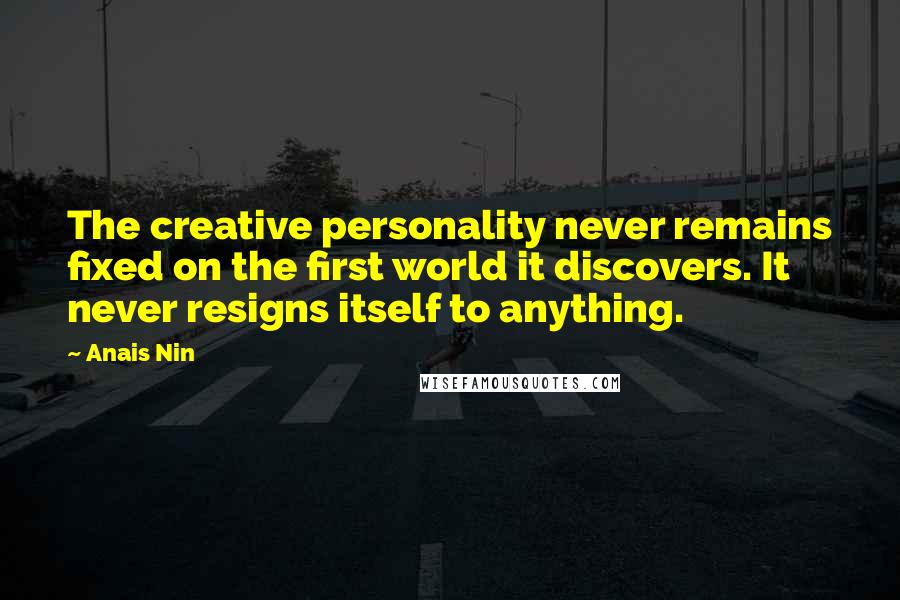 Anais Nin Quotes: The creative personality never remains fixed on the first world it discovers. It never resigns itself to anything.