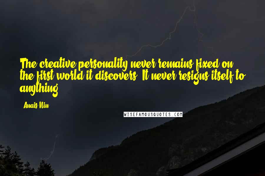 Anais Nin Quotes: The creative personality never remains fixed on the first world it discovers. It never resigns itself to anything.