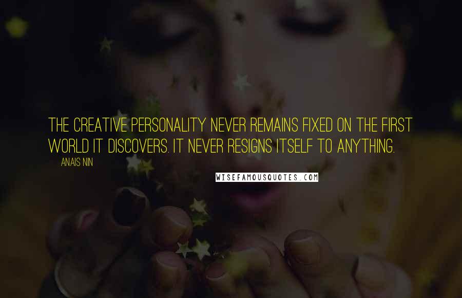 Anais Nin Quotes: The creative personality never remains fixed on the first world it discovers. It never resigns itself to anything.