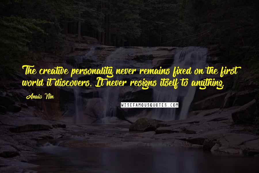 Anais Nin Quotes: The creative personality never remains fixed on the first world it discovers. It never resigns itself to anything.