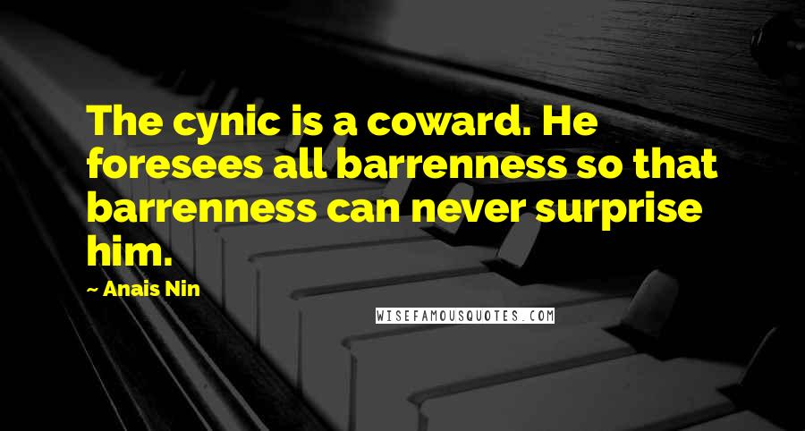 Anais Nin Quotes: The cynic is a coward. He foresees all barrenness so that barrenness can never surprise him.