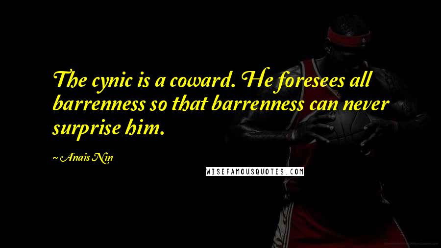 Anais Nin Quotes: The cynic is a coward. He foresees all barrenness so that barrenness can never surprise him.