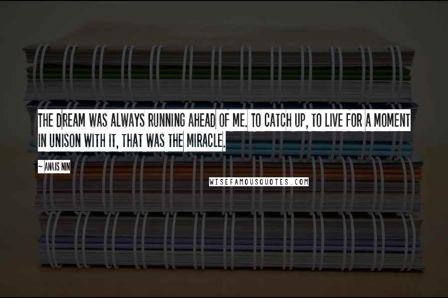 Anais Nin Quotes: The dream was always running ahead of me. To catch up, to live for a moment in unison with it, that was the miracle.
